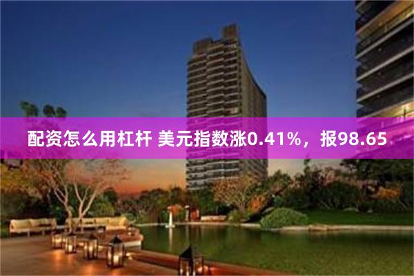 配资怎么用杠杆 美元指数涨0.41%，报98.65