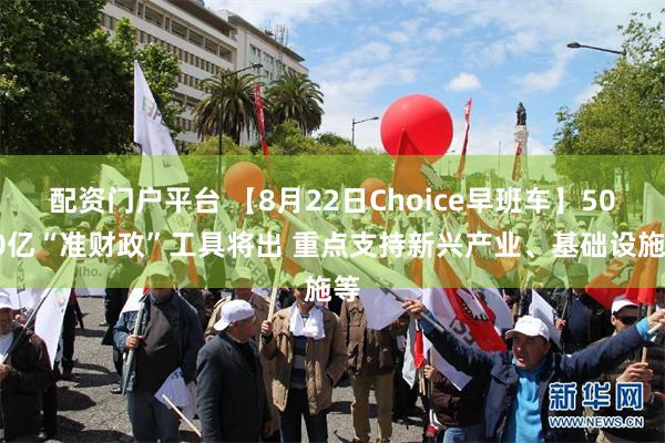 配资门户平台 【8月22日Choice早班车】5000亿“准财政”工具将出 重点支持新兴产业、基础设施等