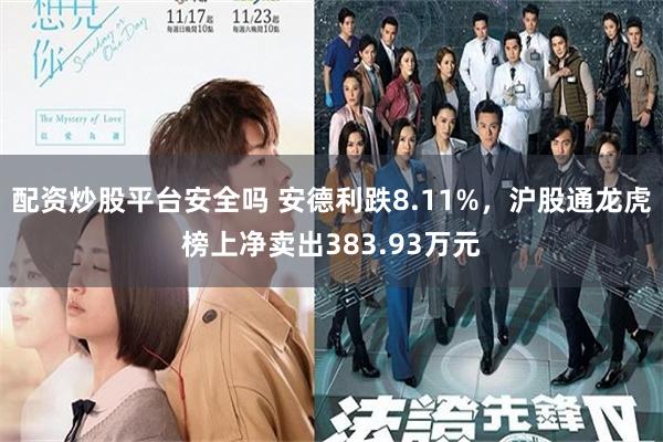 配资炒股平台安全吗 安德利跌8.11%，沪股通龙虎榜上净卖出383.93万元