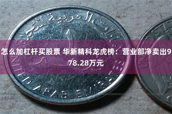 怎么加杠杆买股票 华新精科龙虎榜：营业部净卖出978.28万元