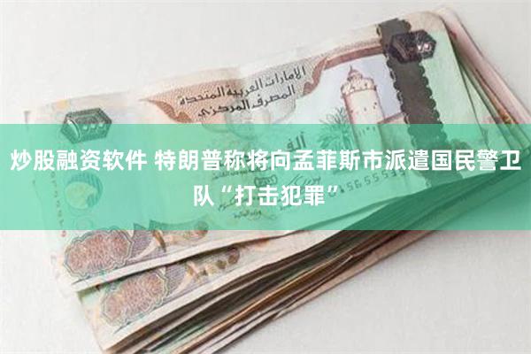 炒股融资软件 特朗普称将向孟菲斯市派遣国民警卫队“打击犯罪”