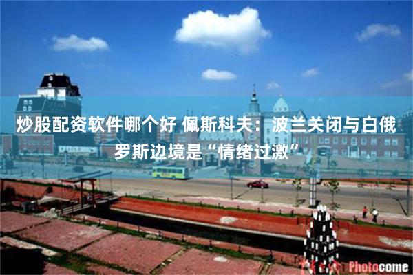炒股配资软件哪个好 佩斯科夫：波兰关闭与白俄罗斯边境是“情绪过激”