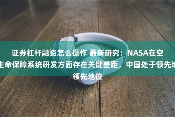 证券杠杆融资怎么操作 最新研究：NASA在空间生命保障系统研发方面存在关键差距，中国处于领先地位