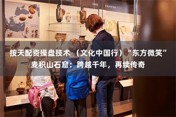 按天配资操盘技术 （文化中国行）“东方微笑”麦积山石窟：跨越千年，再续传奇