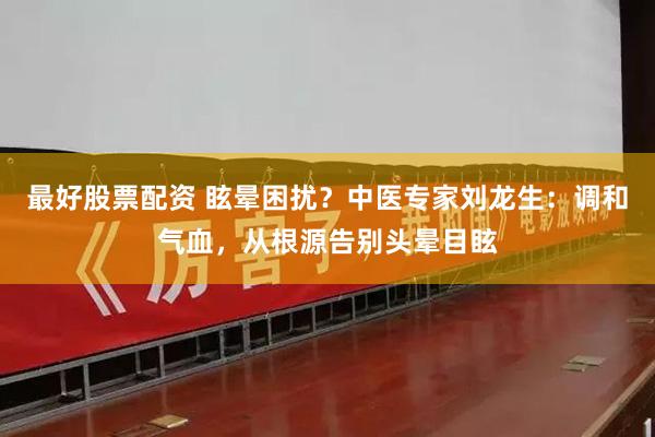 最好股票配资 眩晕困扰？中医专家刘龙生：调和气血，从根源告别头晕目眩