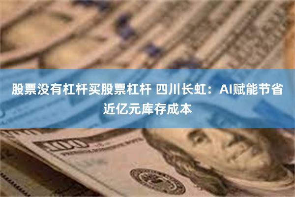 股票没有杠杆买股票杠杆 四川长虹：AI赋能节省近亿元库存成本