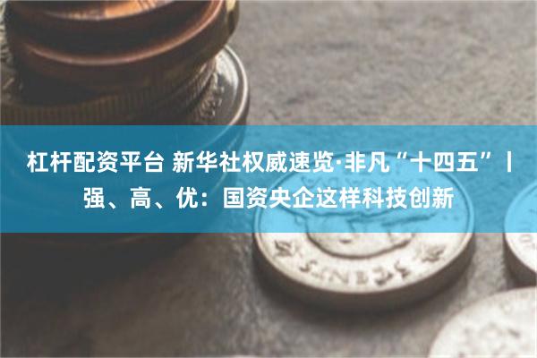 杠杆配资平台 新华社权威速览·非凡“十四五”丨强、高、优：国资央企这样科技创新