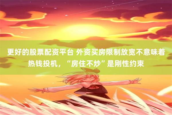 更好的股票配资平台 外资买房限制放宽不意味着热钱投机，“房住不炒”是刚性约束