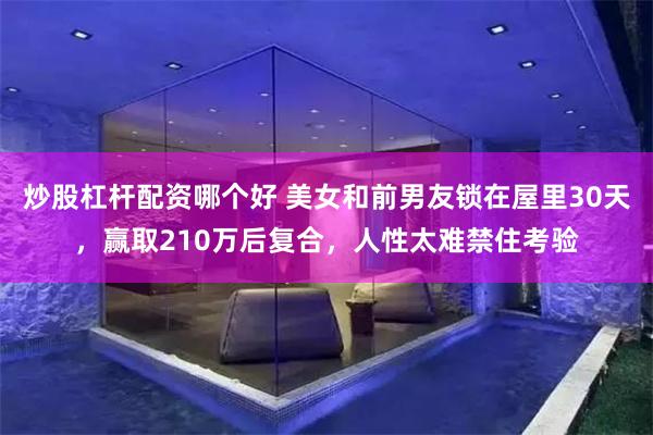 炒股杠杆配资哪个好 美女和前男友锁在屋里30天，赢取210万后复合，人性太难禁住考验