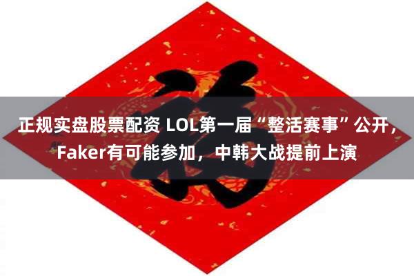 正规实盘股票配资 LOL第一届“整活赛事”公开，Faker有可能参加，中韩大战提前上演